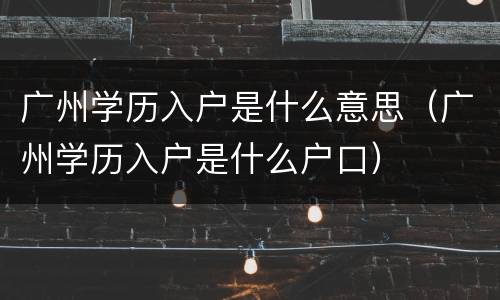 广州学历入户是什么意思（广州学历入户是什么户口）
