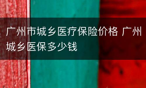 广州市城乡医疗保险价格 广州城乡医保多少钱