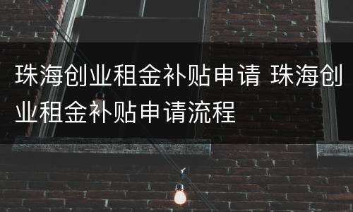 珠海创业租金补贴申请 珠海创业租金补贴申请流程