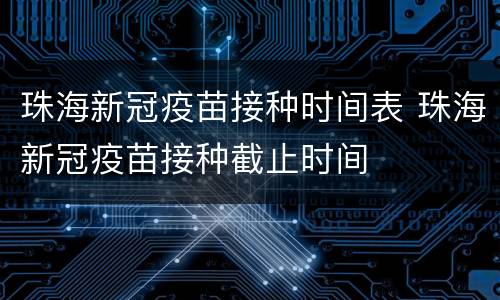 珠海新冠疫苗接种时间表 珠海新冠疫苗接种截止时间