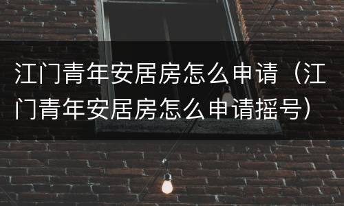 江门青年安居房怎么申请（江门青年安居房怎么申请摇号）