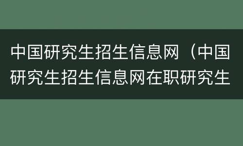 中国研究生招生信息网（中国研究生招生信息网在职研究生）