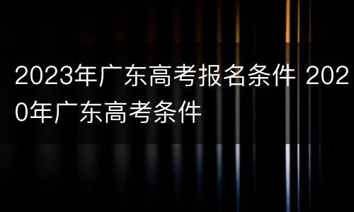 2023年广东高考报名条件 2020年广东高考条件