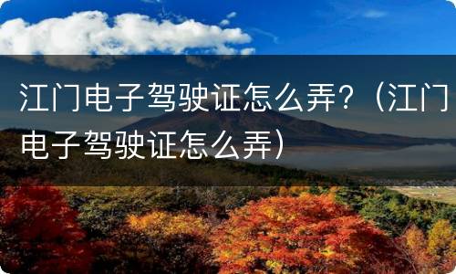 江门电子驾驶证怎么弄?（江门电子驾驶证怎么弄）