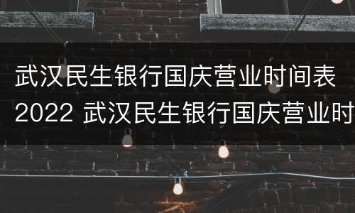 武汉民生银行国庆营业时间表2022 武汉民生银行国庆营业时间表2022年8月