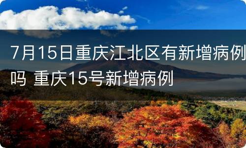 7月15日重庆江北区有新增病例吗 重庆15号新增病例