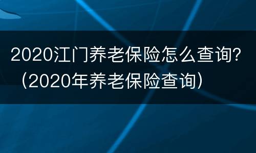 2020江门养老保险怎么查询？（2020年养老保险查询）