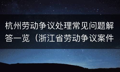 杭州劳动争议处理常见问题解答一览（浙江省劳动争议案件处理若干问题解答）