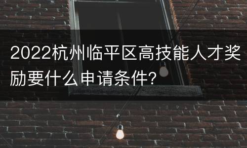 2022杭州临平区高技能人才奖励要什么申请条件？