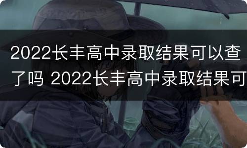 2022长丰高中录取结果可以查了吗 2022长丰高中录取结果可以查了吗