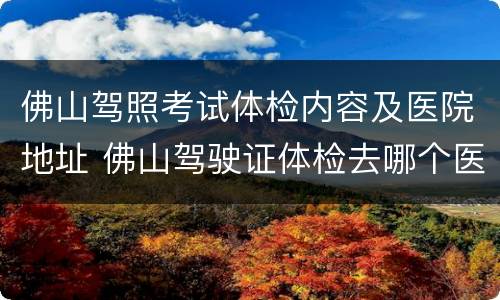 佛山驾照考试体检内容及医院地址 佛山驾驶证体检去哪个医院