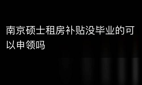 南京硕士租房补贴没毕业的可以申领吗