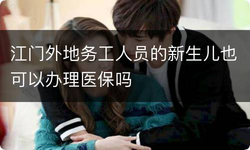 江门外地务工人员的新生儿也可以办理医保吗