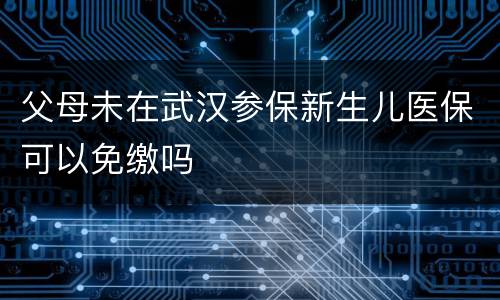 父母未在武汉参保新生儿医保可以免缴吗