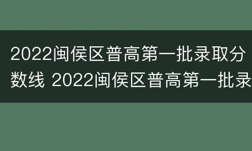 2022闽侯区普高第一批录取分数线 2022闽侯区普高第一批录取分数线是多少