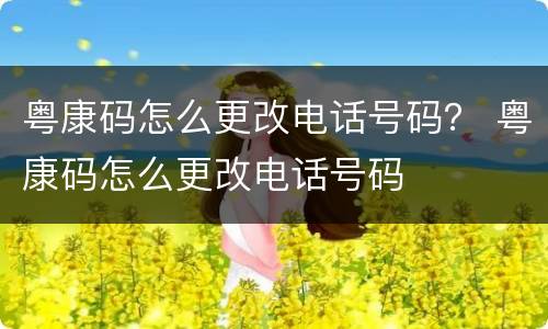 粤康码怎么更改电话号码？ 粤康码怎么更改电话号码