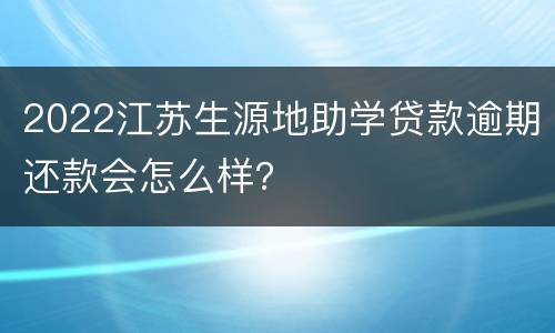 2022江苏生源地助学贷款逾期还款会怎么样？