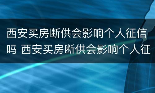 西安买房断供会影响个人征信吗 西安买房断供会影响个人征信吗贴吧