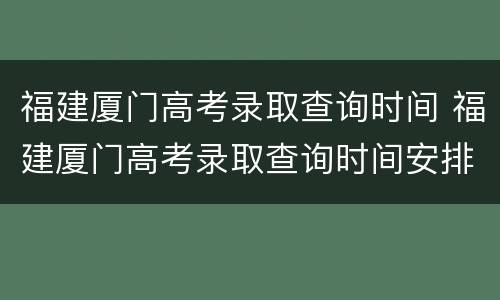 福建厦门高考录取查询时间 福建厦门高考录取查询时间安排