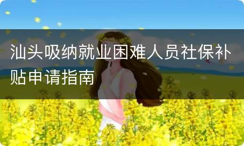 汕头吸纳就业困难人员社保补贴申请指南
