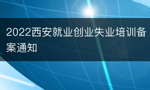 2022西安就业创业失业培训备案通知