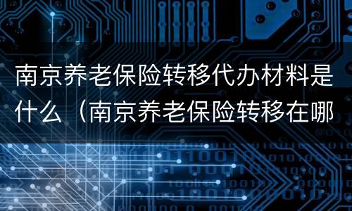 南京养老保险转移代办材料是什么（南京养老保险转移在哪办理）
