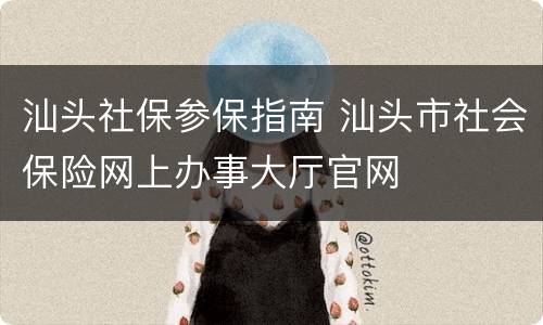 汕头社保参保指南 汕头市社会保险网上办事大厅官网
