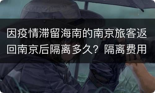 因疫情滞留海南的南京旅客返回南京后隔离多久？隔离费用多少？