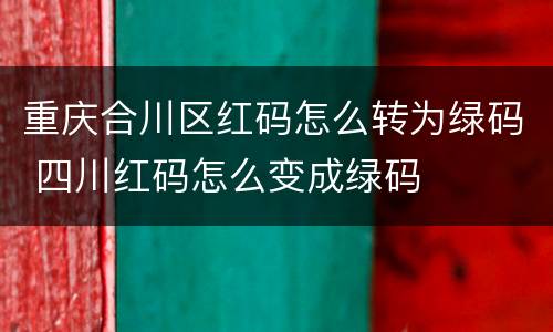 重庆合川区红码怎么转为绿码 四川红码怎么变成绿码