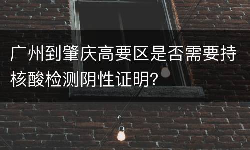 广州到肇庆高要区是否需要持核酸检测阴性证明？