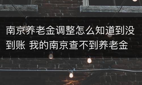 南京养老金调整怎么知道到没到账 我的南京查不到养老金