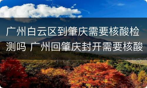 广州白云区到肇庆需要核酸检测吗 广州回肇庆封开需要核酸检测吗