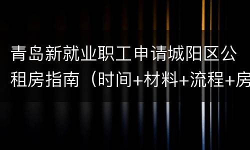 青岛新就业职工申请城阳区公租房指南（时间+材料+流程+房源+租金）