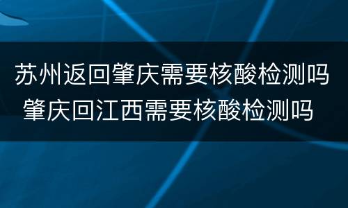 苏州返回肇庆需要核酸检测吗 肇庆回江西需要核酸检测吗