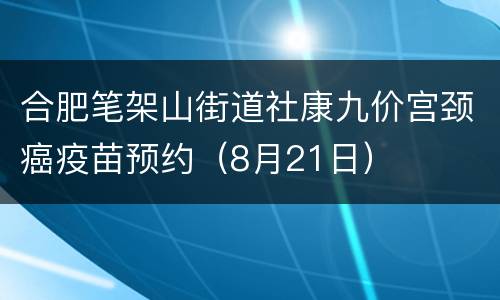 合肥笔架山街道社康九价宫颈癌疫苗预约（8月21日）