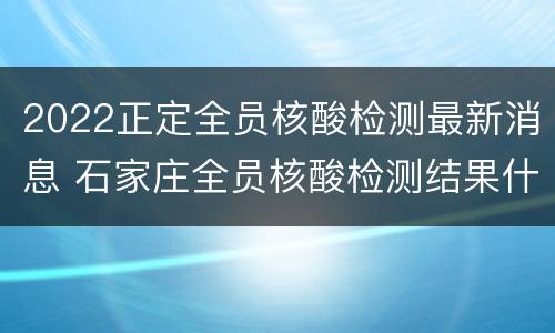 2022正定全员核酸检测最新消息 石家庄全员核酸检测结果什么时候出