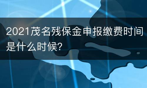 2021茂名残保金申报缴费时间是什么时候？
