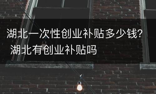 湖北一次性创业补贴多少钱？ 湖北有创业补贴吗