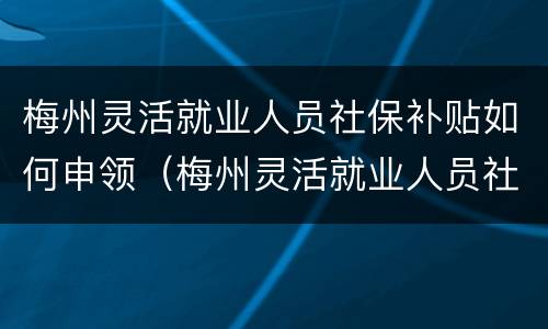 梅州灵活就业人员社保补贴如何申领（梅州灵活就业人员社保补贴如何申领手续）