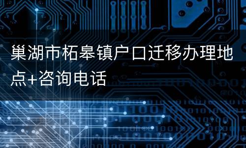 巢湖市柘皋镇户口迁移办理地点+咨询电话