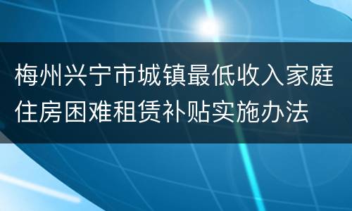 梅州兴宁市城镇最低收入家庭住房困难租赁补贴实施办法
