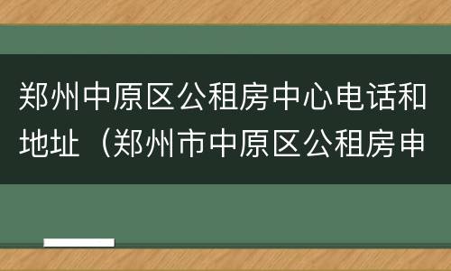 郑州中原区公租房中心电话和地址（郑州市中原区公租房申请条件）