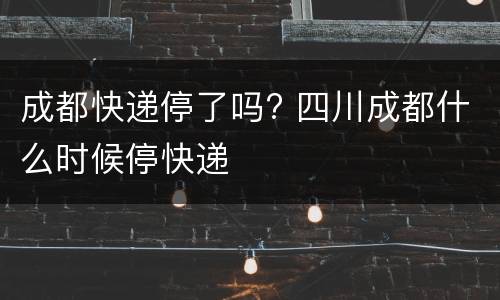 成都快递停了吗? 四川成都什么时候停快递