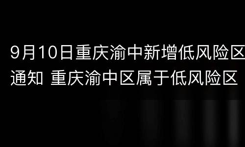 9月10日重庆渝中新增低风险区通知 重庆渝中区属于低风险区吗