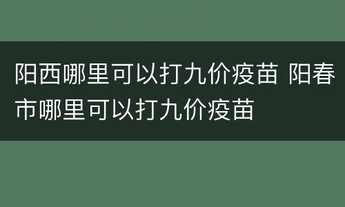 阳西哪里可以打九价疫苗 阳春市哪里可以打九价疫苗