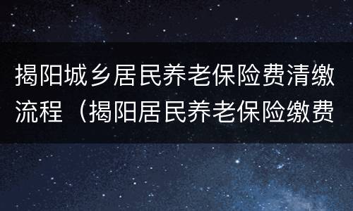 揭阳城乡居民养老保险费清缴流程（揭阳居民养老保险缴费标准）