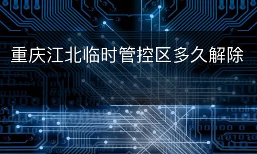 重庆江北临时管控区多久解除