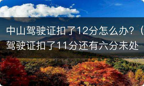 中山驾驶证扣了12分怎么办?（驾驶证扣了11分还有六分未处理怎么办）