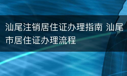 汕尾注销居住证办理指南 汕尾市居住证办理流程