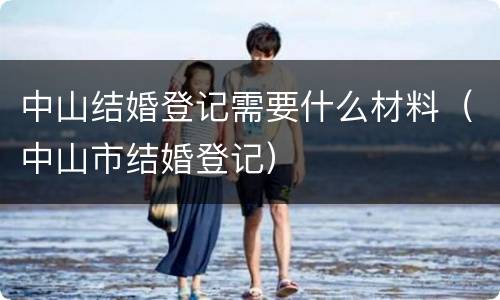 中山结婚登记需要什么材料（中山市结婚登记）